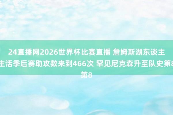 24直播网2026世界杯比赛直播 詹姆斯湖东谈主生活季后赛助攻数来到466次 罕见尼克森升至队史第8