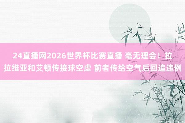 24直播网2026世界杯比赛直播 毫无理会！拉拉维亚和艾顿传接球空虚 前者传给空气后回追违例