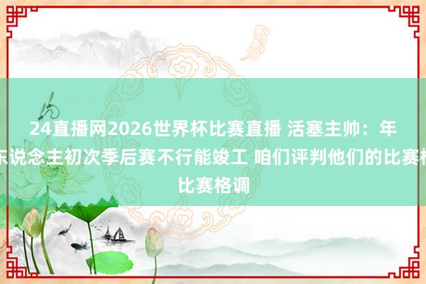 24直播网2026世界杯比赛直播 活塞主帅：年青东说念主初次季后赛不行能竣工 咱们评判他们的比赛格调