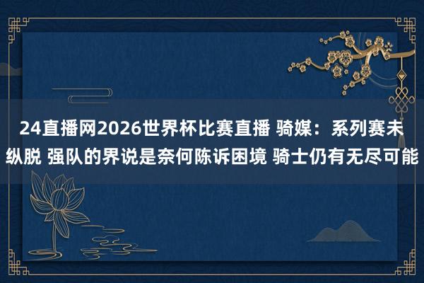 24直播网2026世界杯比赛直播 骑媒：系列赛未纵脱 强队的界说是奈何陈诉困境 骑士仍有无尽可能