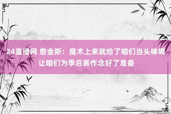24直播网 詹金斯：魔术上来就给了咱们当头棒喝 让咱们为季后赛作念好了准备