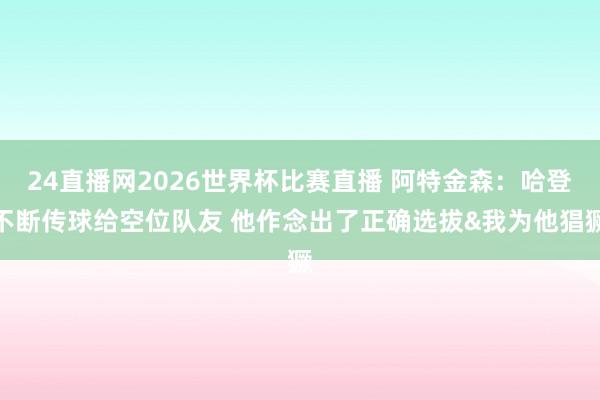 24直播网2026世界杯比赛直播 阿特金森：哈登不断传球给空位队友 他作念出了正确选拔&我为他猖獗