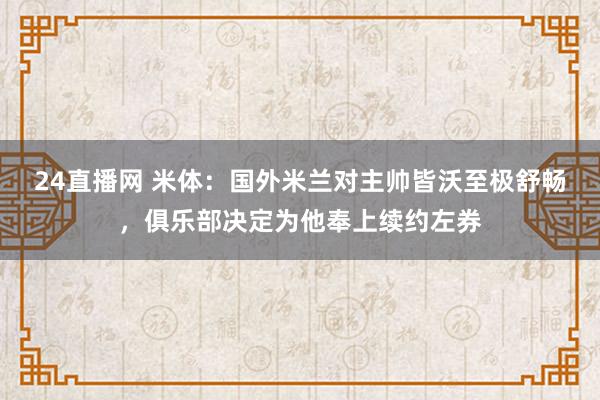 24直播网 米体：国外米兰对主帅皆沃至极舒畅，俱乐部决定为他奉上续约左券