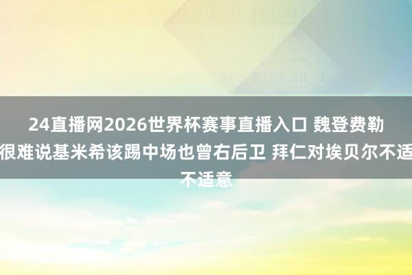 24直播网2026世界杯赛事直播入口 魏登费勒：很难说基米希该踢中场也曾右后卫 拜仁对埃贝尔不适意