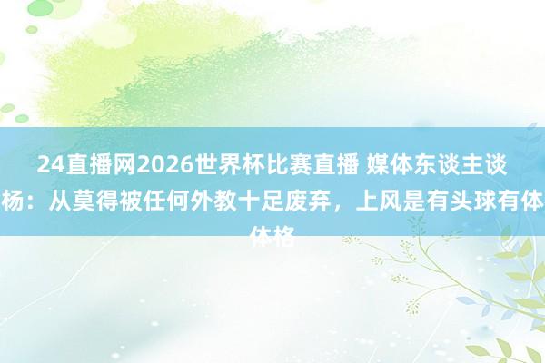 24直播网2026世界杯比赛直播 媒体东谈主谈柏杨：从莫得被任何外教十足废弃，上风是有头球有体格