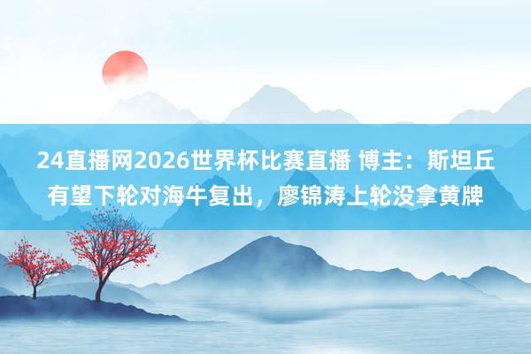 24直播网2026世界杯比赛直播 博主：斯坦丘有望下轮对海牛复出，廖锦涛上轮没拿黄牌