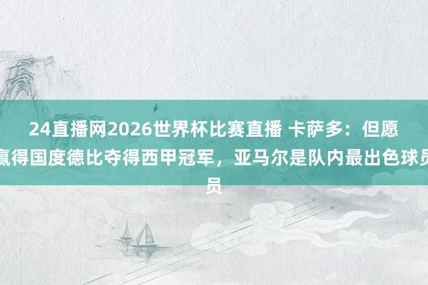 24直播网2026世界杯比赛直播 卡萨多：但愿赢得国度德比夺得西甲冠军，亚马尔是队内最出色球员