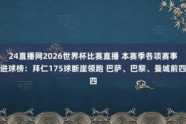 24直播网2026世界杯比赛直播 本赛季各项赛事进球榜：拜仁175球断崖领跑 巴萨、巴黎、曼城前四
