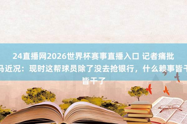 24直播网2026世界杯赛事直播入口 记者痛批皇马近况：现时这帮球员除了没去抢银行，什么赖事皆干了