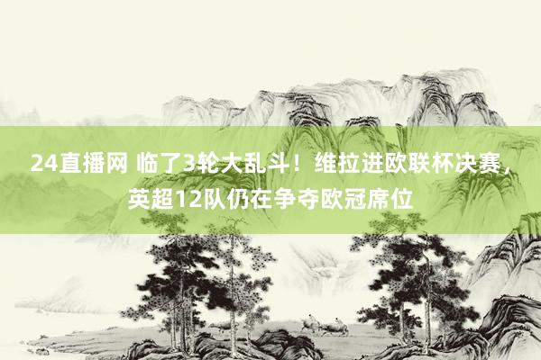 24直播网 临了3轮大乱斗！维拉进欧联杯决赛，英超12队仍在争夺欧冠席位