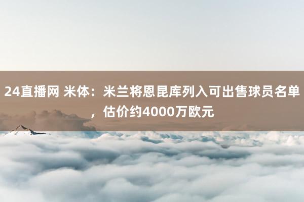 24直播网 米体：米兰将恩昆库列入可出售球员名单，估价约4000万欧元