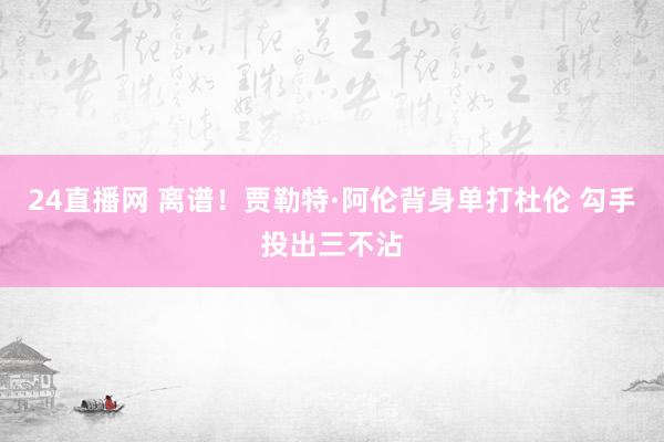 24直播网 离谱！贾勒特·阿伦背身单打杜伦 勾手投出三不沾