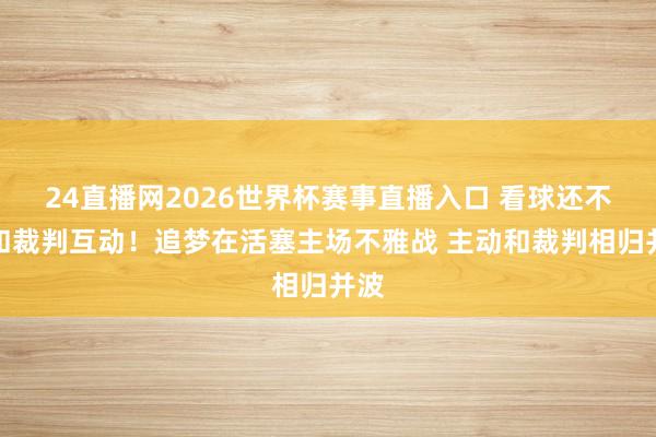 24直播网2026世界杯赛事直播入口 看球还不忘和裁判互动！追梦在活塞主场不雅战 主动和裁判相归并波