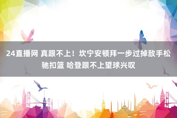 24直播网 真跟不上！坎宁安顿拜一步过掉敌手松驰扣篮 哈登跟不上望球兴叹