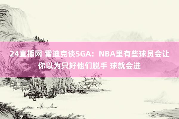 24直播网 雷迪克谈SGA：NBA里有些球员会让你以为只好他们脱手 球就会进