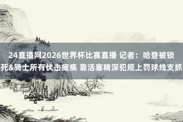 24直播网2026世界杯比赛直播 记者：哈登被锁死&骑士所有伏击瘫痪 靠活塞精深犯规上罚球线支抓
