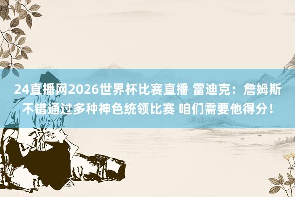 24直播网2026世界杯比赛直播 雷迪克：詹姆斯不错通过多种神色统领比赛 咱们需要他得分！