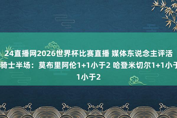 24直播网2026世界杯比赛直播 媒体东说念主评活塞骑士半场：莫布里阿伦1+1小于2 哈登米切尔1+1小于2