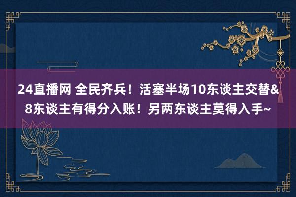 24直播网 全民齐兵！活塞半场10东谈主交替&8东谈主有得分入账！另两东谈主莫得入手~