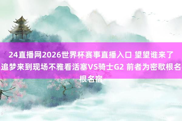 24直播网2026世界杯赛事直播入口 望望谁来了！追梦来到现场不雅看活塞VS骑士G2 前者为密歇根名宿