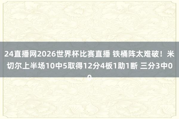 24直播网2026世界杯比赛直播 铁桶阵太难破！米切尔上半场10中5取得12分4板1助1断 三分3中0