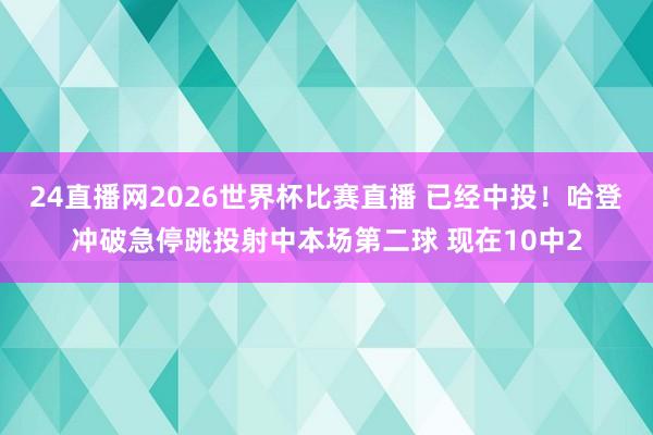 24直播网2026世界杯比赛直播 已经中投！哈登冲破急停跳投射中本场第二球 现在10中2