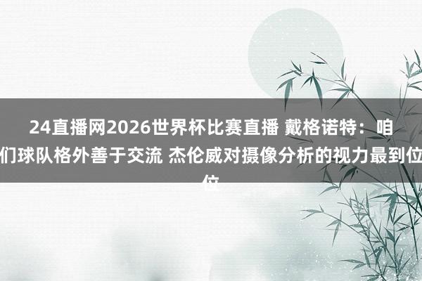 24直播网2026世界杯比赛直播 戴格诺特：咱们球队格外善于交流 杰伦威对摄像分析的视力最到位