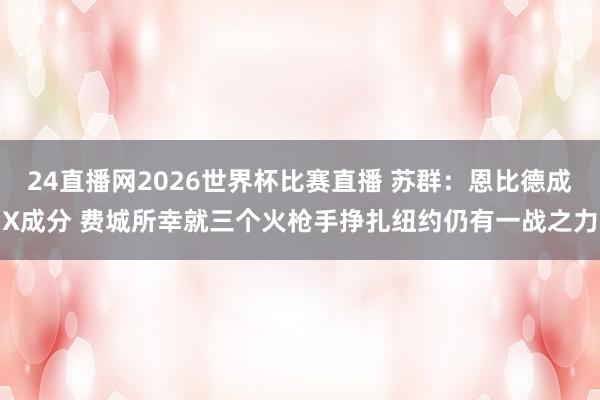 24直播网2026世界杯比赛直播 苏群：恩比德成X成分 费城所幸就三个火枪手挣扎纽约仍有一战之力