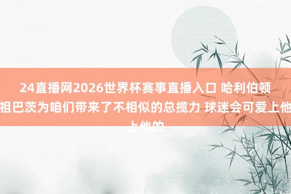 24直播网2026世界杯赛事直播入口 哈利伯顿：祖巴茨为咱们带来了不相似的总揽力 球迷会可爱上他的