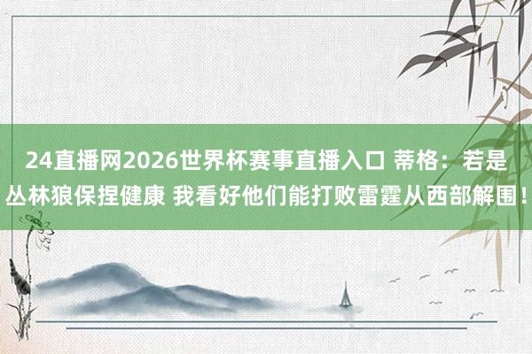 24直播网2026世界杯赛事直播入口 蒂格：若是丛林狼保捏健康 我看好他们能打败雷霆从西部解围！