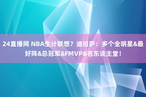 24直播网 NBA生计联想？迪班萨：多个全明星&最好阵&总冠军&FMVP&名东谈主堂！