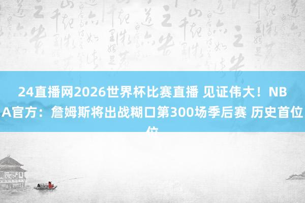 24直播网2026世界杯比赛直播 见证伟大！NBA官方：詹姆斯将出战糊口第300场季后赛 历史首位