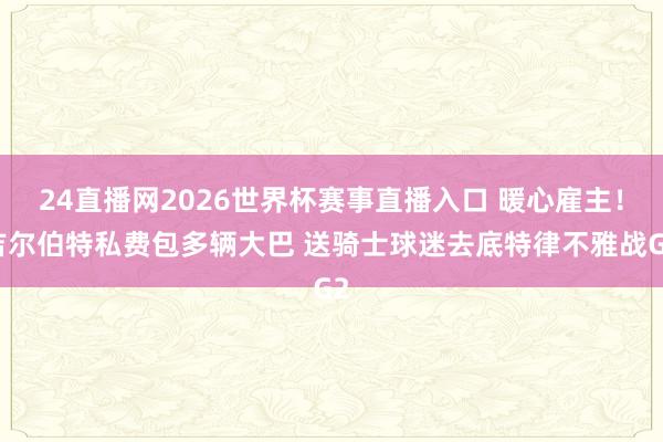 24直播网2026世界杯赛事直播入口 暖心雇主！吉尔伯特私费包多辆大巴 送骑士球迷去底特律不雅战G2