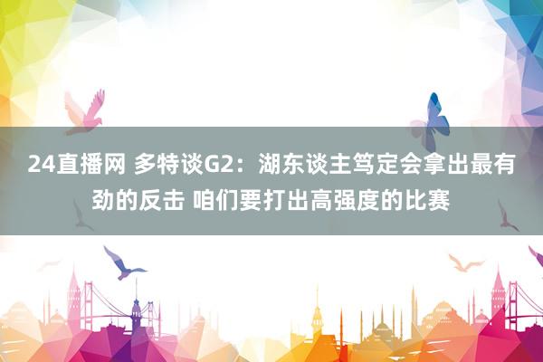 24直播网 多特谈G2：湖东谈主笃定会拿出最有劲的反击 咱们要打出高强度的比赛