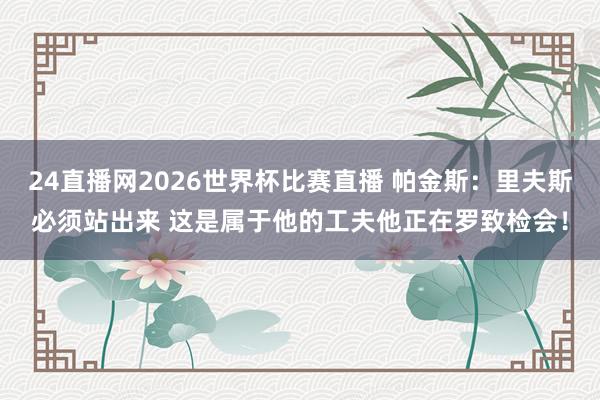 24直播网2026世界杯比赛直播 帕金斯：里夫斯必须站出来 这是属于他的工夫他正在罗致检会！