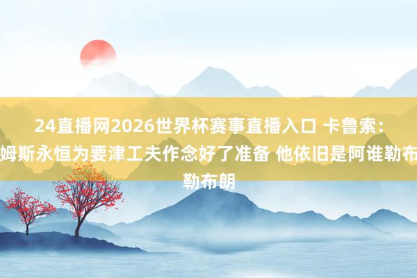 24直播网2026世界杯赛事直播入口 卡鲁索：詹姆斯永恒为要津工夫作念好了准备 他依旧是阿谁勒布朗