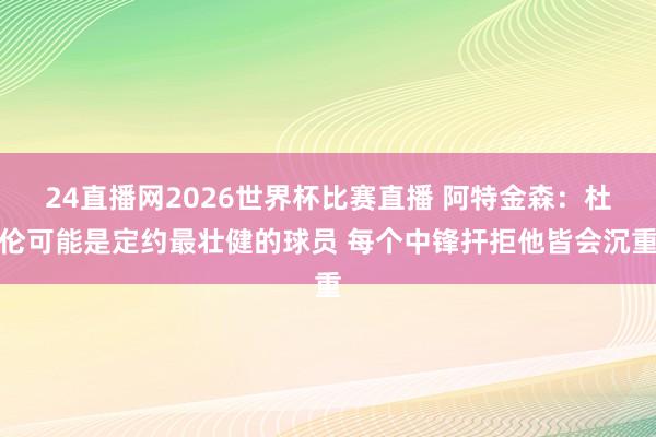 24直播网2026世界杯比赛直播 阿特金森：杜伦可能是定约最壮健的球员 每个中锋扞拒他皆会沉重