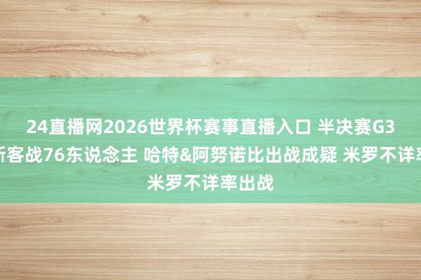 24直播网2026世界杯赛事直播入口 半决赛G3尼克斯客战76东说念主 哈特&阿努诺比出战成疑 米罗不详率出战