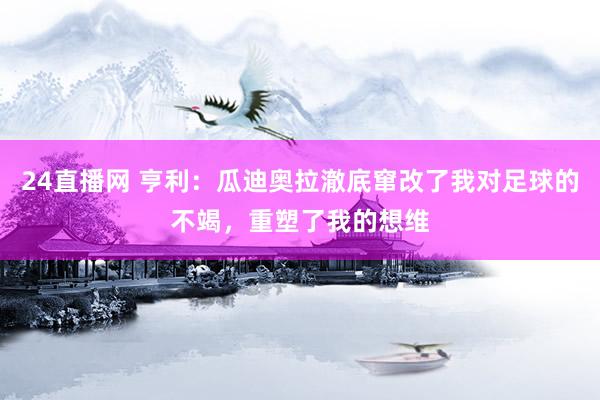 24直播网 亨利：瓜迪奥拉澈底窜改了我对足球的不竭，重塑了我的想维