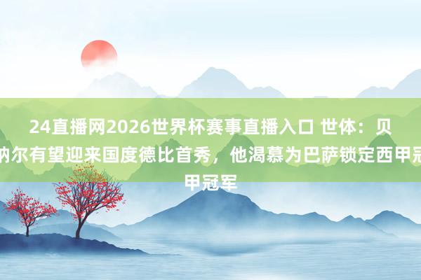 24直播网2026世界杯赛事直播入口 世体：贝尔纳尔有望迎来国度德比首秀，他渴慕为巴萨锁定西甲冠军