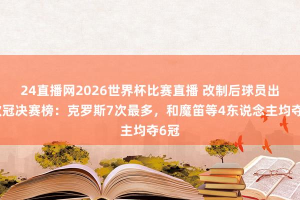 24直播网2026世界杯比赛直播 改制后球员出战欧冠决赛榜：克罗斯7次最多，和魔笛等4东说念主均夺6冠