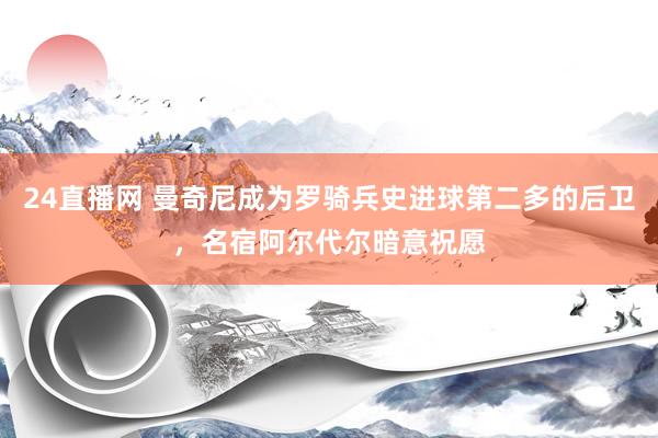 24直播网 曼奇尼成为罗骑兵史进球第二多的后卫，名宿阿尔代尔暗意祝愿