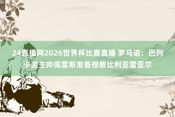 24直播网2026世界杯比赛直播 罗马诺：巴列卡诺主帅佩雷斯准备捏教比利亚雷亚尔