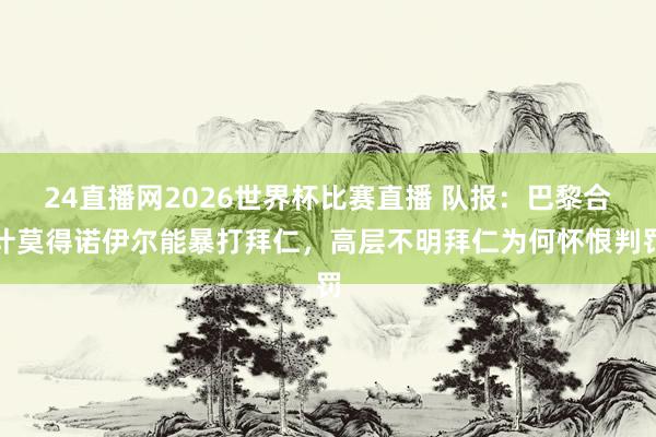 24直播网2026世界杯比赛直播 队报：巴黎合计莫得诺伊尔能暴打拜仁，高层不明拜仁为何怀恨判罚