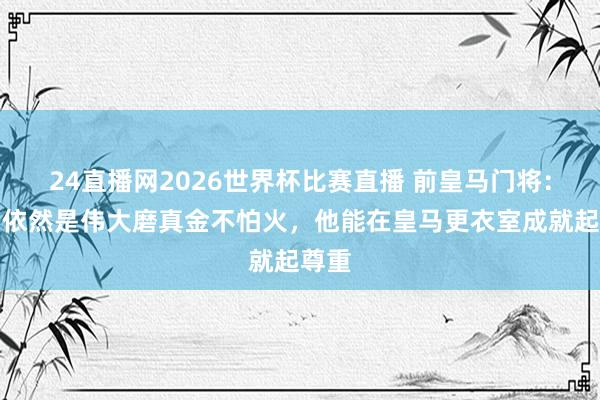 24直播网2026世界杯比赛直播 前皇马门将：穆帅依然是伟大磨真金不怕火，他能在皇马更衣室成就起尊重