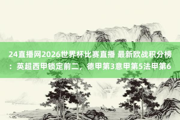 24直播网2026世界杯比赛直播 最新欧战积分榜：英超西甲锁定前二，德甲第3意甲第5法甲第6