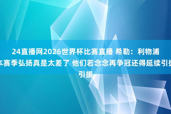 24直播网2026世界杯比赛直播 希勒：利物浦本赛季弘扬真是太差了 他们若念念再争冠还得延续引援