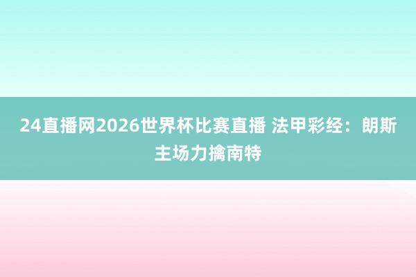 24直播网2026世界杯比赛直播 法甲彩经：朗斯主场力擒南特