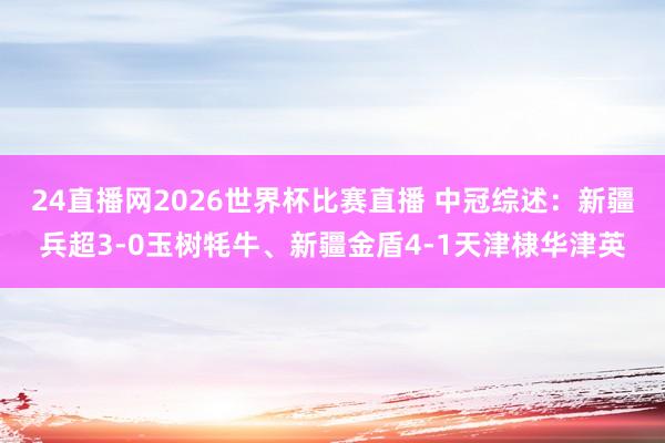 24直播网2026世界杯比赛直播 中冠综述：新疆兵超3-0玉树牦牛、新疆金盾4-1天津棣华津英