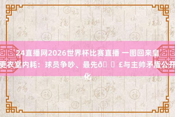 24直播网2026世界杯比赛直播 一图回来皇马更衣室内耗：球员争吵、最先💣与主帅矛盾公开化